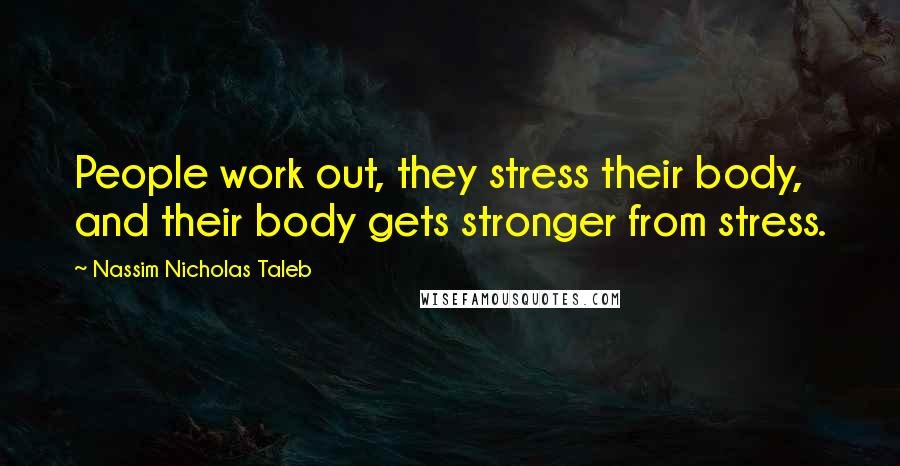 Nassim Nicholas Taleb Quotes: People work out, they stress their body, and their body gets stronger from stress.