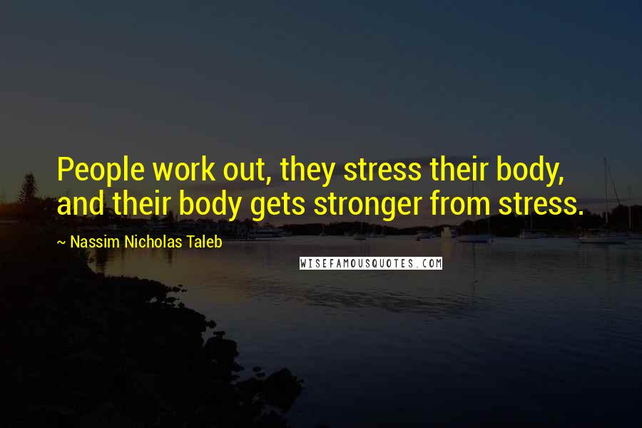 Nassim Nicholas Taleb Quotes: People work out, they stress their body, and their body gets stronger from stress.