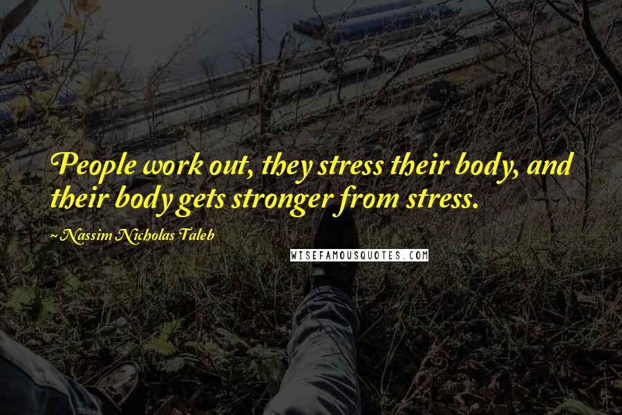 Nassim Nicholas Taleb Quotes: People work out, they stress their body, and their body gets stronger from stress.