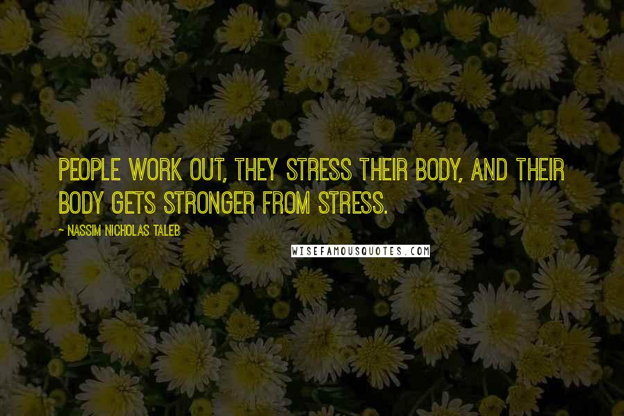 Nassim Nicholas Taleb Quotes: People work out, they stress their body, and their body gets stronger from stress.