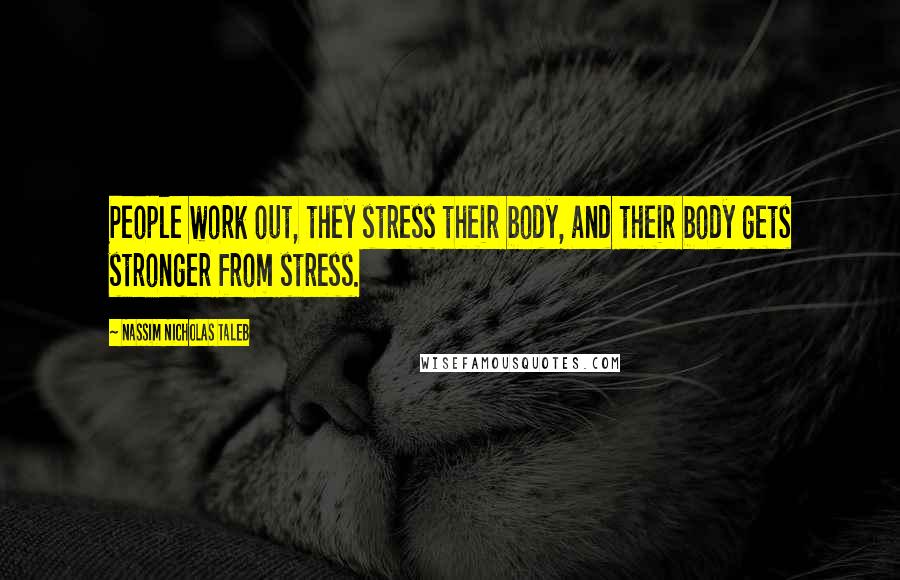 Nassim Nicholas Taleb Quotes: People work out, they stress their body, and their body gets stronger from stress.