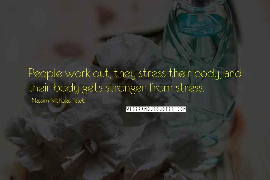 Nassim Nicholas Taleb Quotes: People work out, they stress their body, and their body gets stronger from stress.