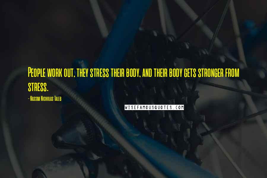 Nassim Nicholas Taleb Quotes: People work out, they stress their body, and their body gets stronger from stress.