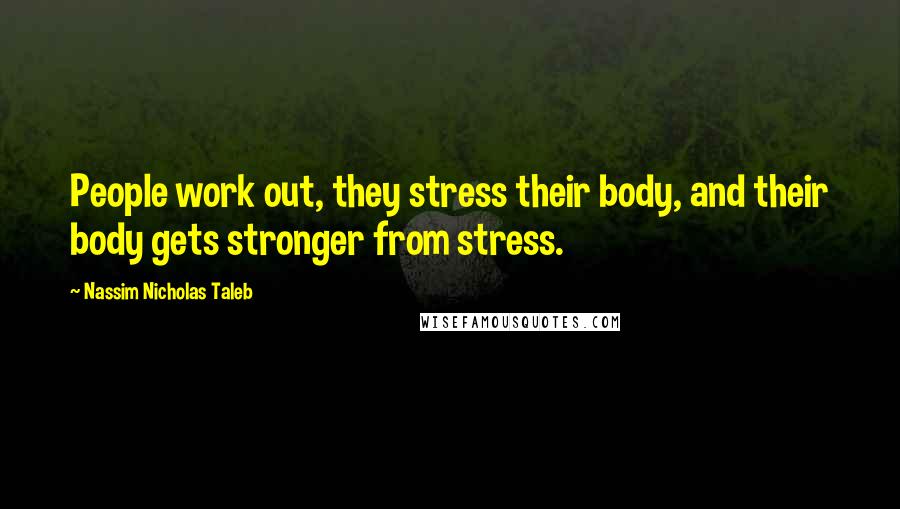 Nassim Nicholas Taleb Quotes: People work out, they stress their body, and their body gets stronger from stress.