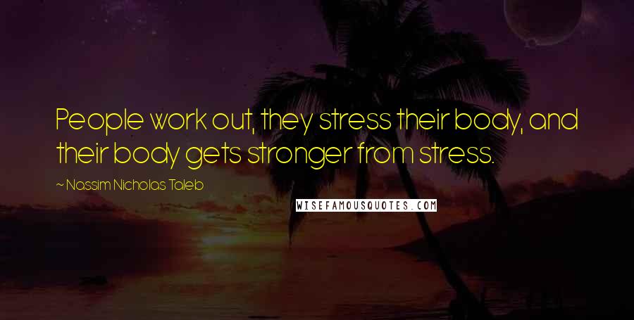Nassim Nicholas Taleb Quotes: People work out, they stress their body, and their body gets stronger from stress.