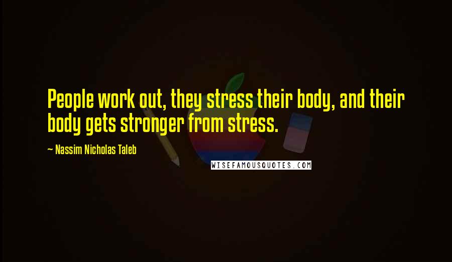 Nassim Nicholas Taleb Quotes: People work out, they stress their body, and their body gets stronger from stress.