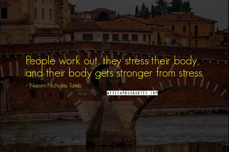 Nassim Nicholas Taleb Quotes: People work out, they stress their body, and their body gets stronger from stress.