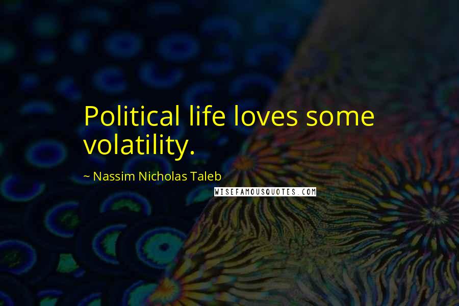 Nassim Nicholas Taleb Quotes: Political life loves some volatility.