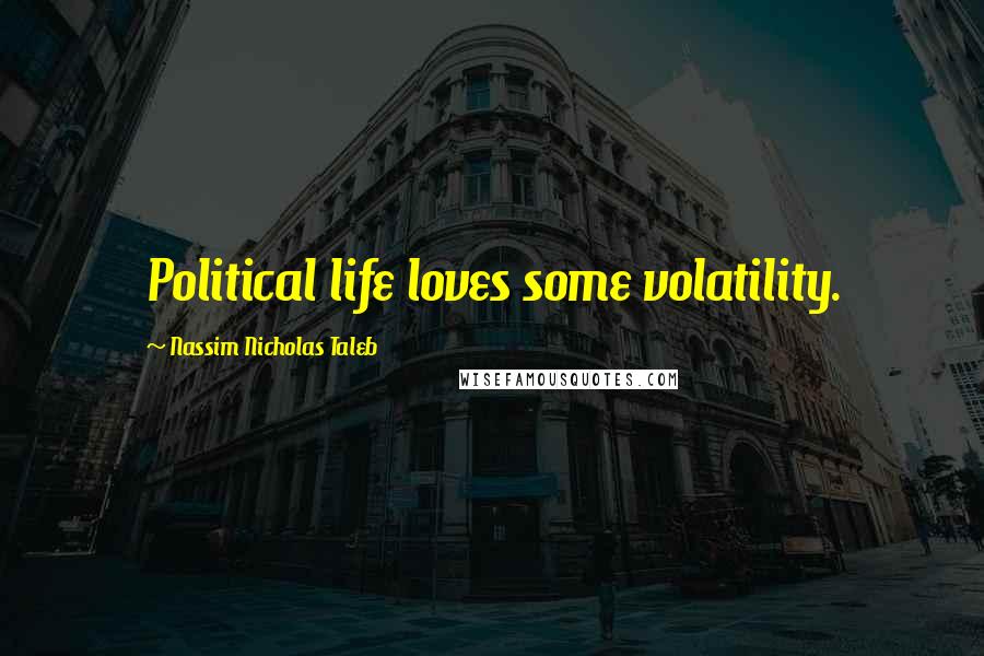 Nassim Nicholas Taleb Quotes: Political life loves some volatility.