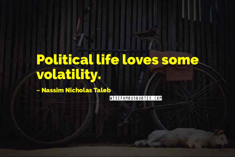 Nassim Nicholas Taleb Quotes: Political life loves some volatility.