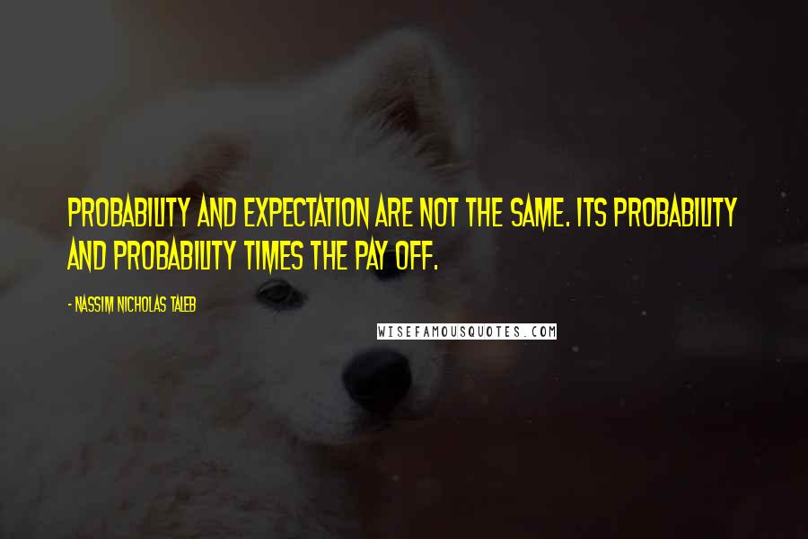 Nassim Nicholas Taleb Quotes: Probability and expectation are not the same. Its probability and probability times the pay off.