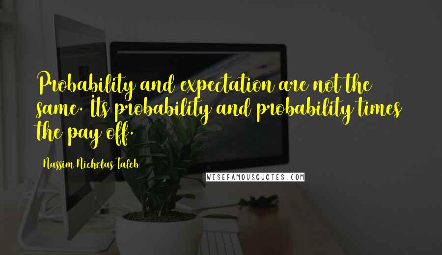 Nassim Nicholas Taleb Quotes: Probability and expectation are not the same. Its probability and probability times the pay off.