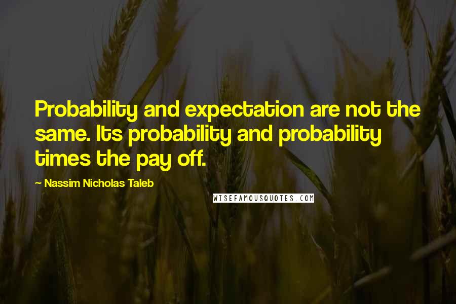 Nassim Nicholas Taleb Quotes: Probability and expectation are not the same. Its probability and probability times the pay off.