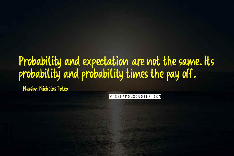 Nassim Nicholas Taleb Quotes: Probability and expectation are not the same. Its probability and probability times the pay off.