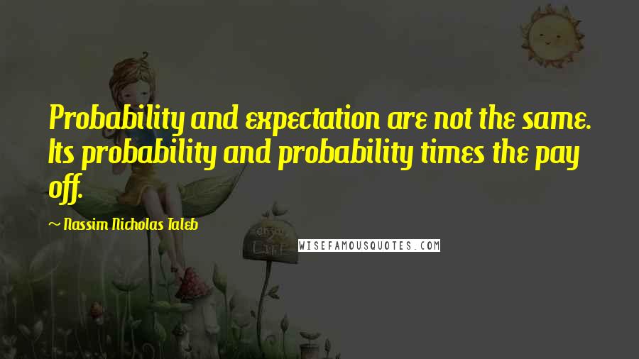 Nassim Nicholas Taleb Quotes: Probability and expectation are not the same. Its probability and probability times the pay off.