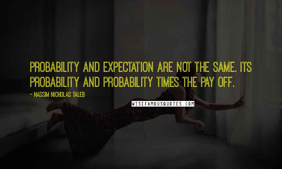 Nassim Nicholas Taleb Quotes: Probability and expectation are not the same. Its probability and probability times the pay off.