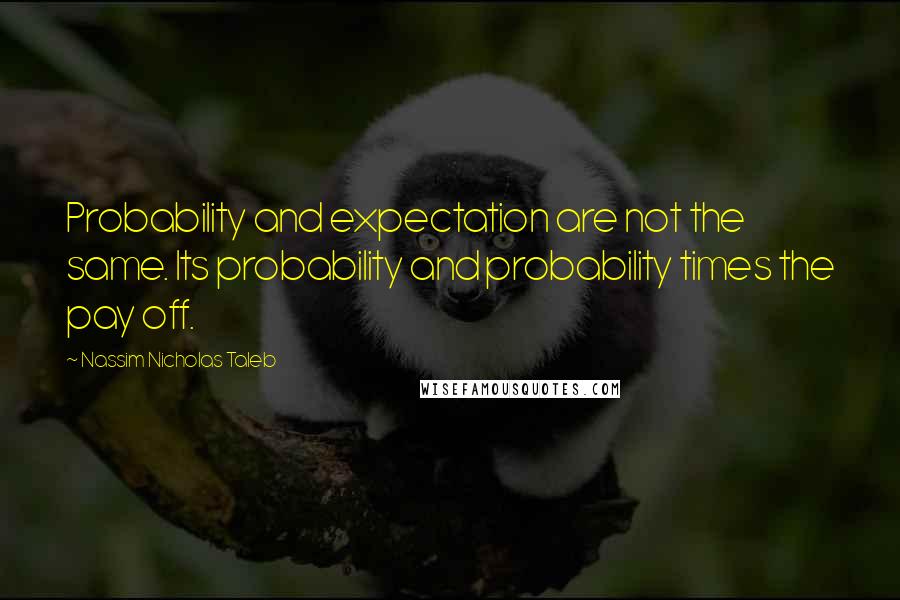 Nassim Nicholas Taleb Quotes: Probability and expectation are not the same. Its probability and probability times the pay off.