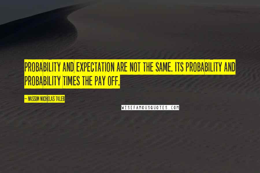 Nassim Nicholas Taleb Quotes: Probability and expectation are not the same. Its probability and probability times the pay off.