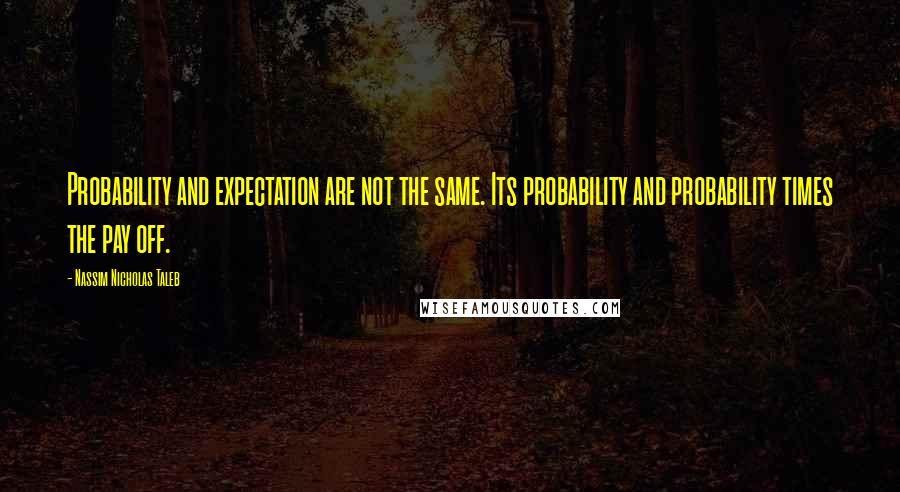 Nassim Nicholas Taleb Quotes: Probability and expectation are not the same. Its probability and probability times the pay off.