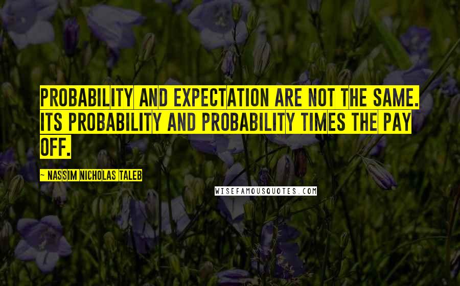 Nassim Nicholas Taleb Quotes: Probability and expectation are not the same. Its probability and probability times the pay off.