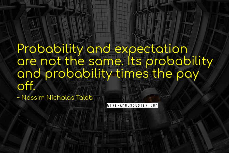 Nassim Nicholas Taleb Quotes: Probability and expectation are not the same. Its probability and probability times the pay off.