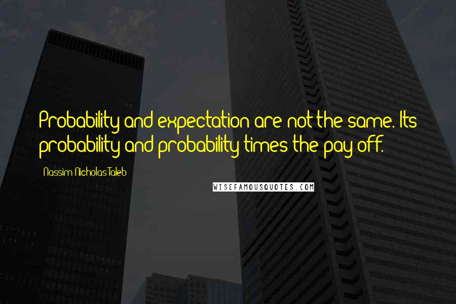 Nassim Nicholas Taleb Quotes: Probability and expectation are not the same. Its probability and probability times the pay off.