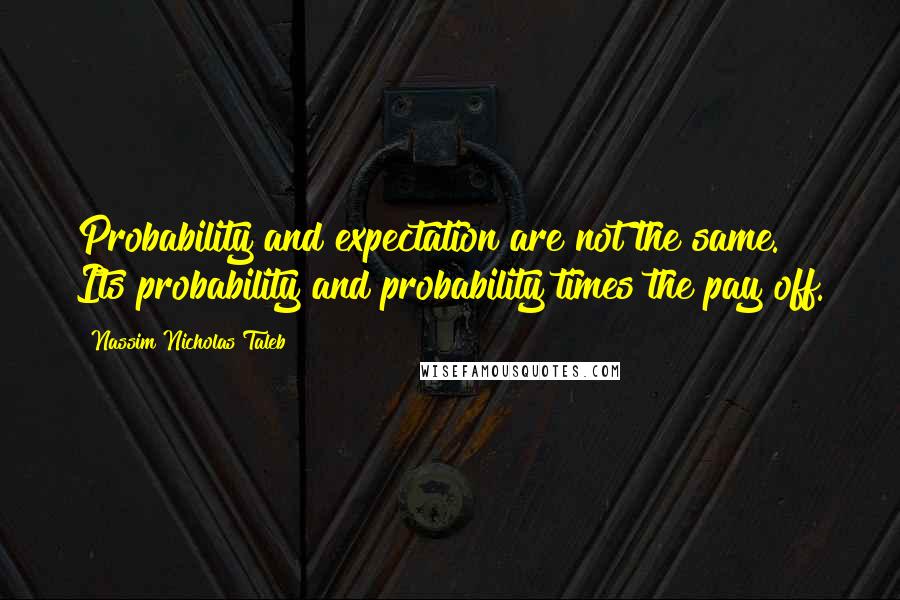 Nassim Nicholas Taleb Quotes: Probability and expectation are not the same. Its probability and probability times the pay off.