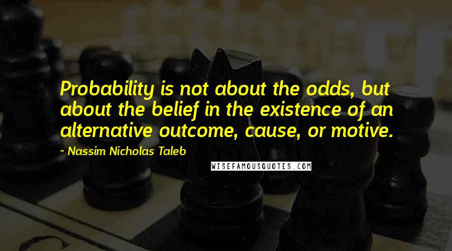 Nassim Nicholas Taleb Quotes: Probability is not about the odds, but about the belief in the existence of an alternative outcome, cause, or motive.