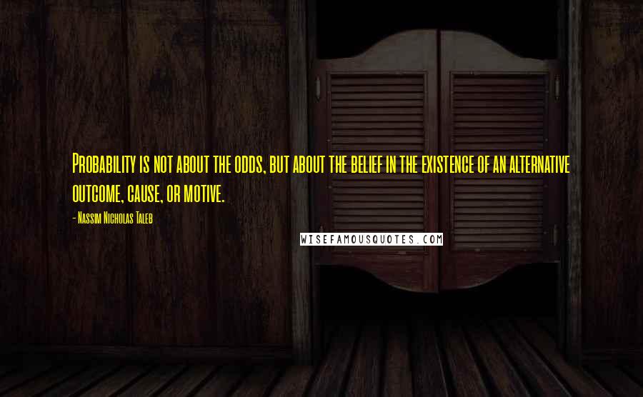 Nassim Nicholas Taleb Quotes: Probability is not about the odds, but about the belief in the existence of an alternative outcome, cause, or motive.