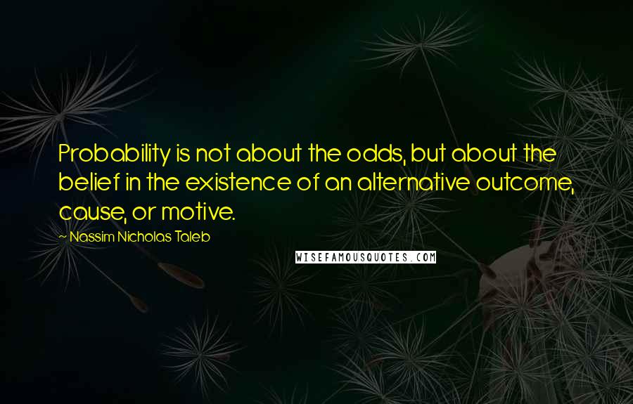 Nassim Nicholas Taleb Quotes: Probability is not about the odds, but about the belief in the existence of an alternative outcome, cause, or motive.