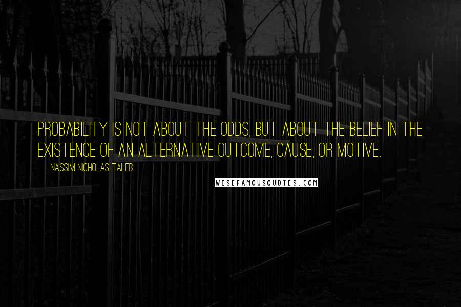 Nassim Nicholas Taleb Quotes: Probability is not about the odds, but about the belief in the existence of an alternative outcome, cause, or motive.