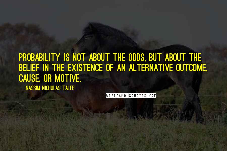 Nassim Nicholas Taleb Quotes: Probability is not about the odds, but about the belief in the existence of an alternative outcome, cause, or motive.