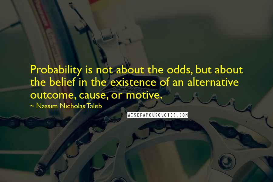 Nassim Nicholas Taleb Quotes: Probability is not about the odds, but about the belief in the existence of an alternative outcome, cause, or motive.