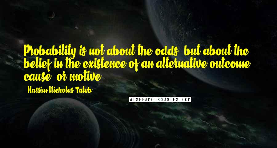 Nassim Nicholas Taleb Quotes: Probability is not about the odds, but about the belief in the existence of an alternative outcome, cause, or motive.