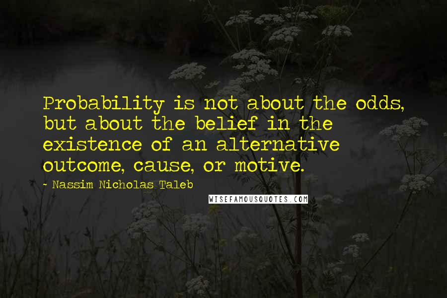 Nassim Nicholas Taleb Quotes: Probability is not about the odds, but about the belief in the existence of an alternative outcome, cause, or motive.