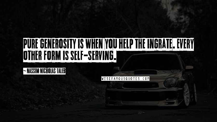 Nassim Nicholas Taleb Quotes: Pure generosity is when you help the ingrate. Every other form is self-serving.