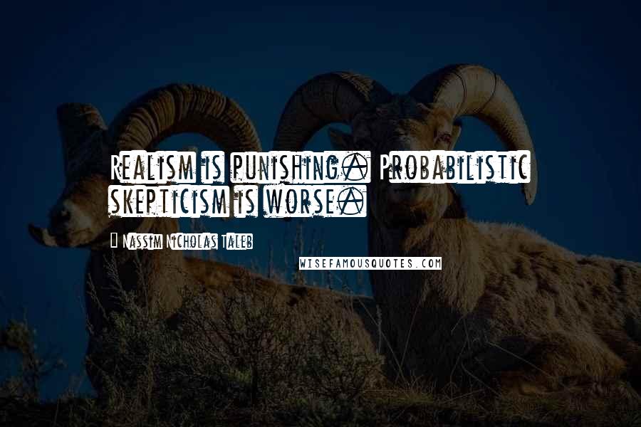 Nassim Nicholas Taleb Quotes: Realism is punishing. Probabilistic skepticism is worse.