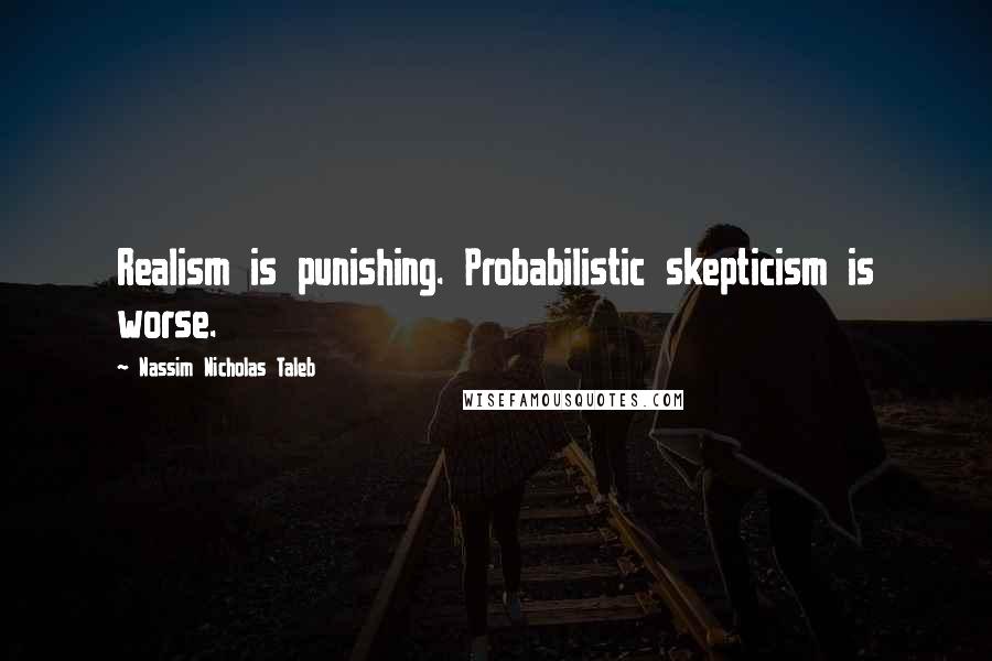 Nassim Nicholas Taleb Quotes: Realism is punishing. Probabilistic skepticism is worse.