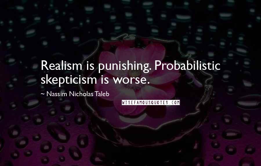 Nassim Nicholas Taleb Quotes: Realism is punishing. Probabilistic skepticism is worse.