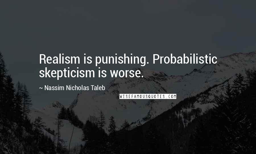 Nassim Nicholas Taleb Quotes: Realism is punishing. Probabilistic skepticism is worse.