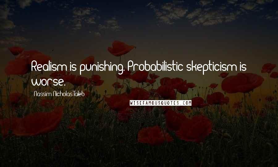 Nassim Nicholas Taleb Quotes: Realism is punishing. Probabilistic skepticism is worse.