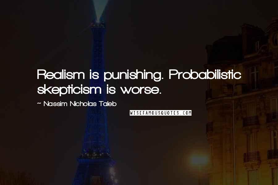 Nassim Nicholas Taleb Quotes: Realism is punishing. Probabilistic skepticism is worse.