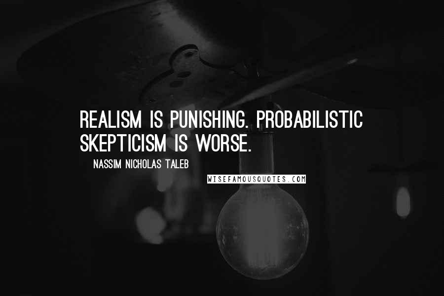 Nassim Nicholas Taleb Quotes: Realism is punishing. Probabilistic skepticism is worse.