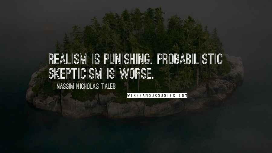 Nassim Nicholas Taleb Quotes: Realism is punishing. Probabilistic skepticism is worse.