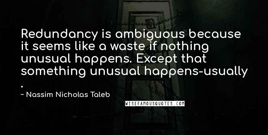 Nassim Nicholas Taleb Quotes: Redundancy is ambiguous because it seems like a waste if nothing unusual happens. Except that something unusual happens-usually .