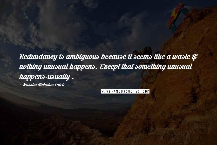 Nassim Nicholas Taleb Quotes: Redundancy is ambiguous because it seems like a waste if nothing unusual happens. Except that something unusual happens-usually .