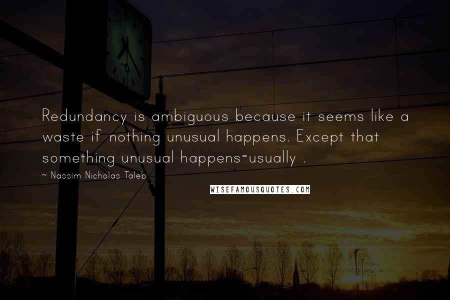 Nassim Nicholas Taleb Quotes: Redundancy is ambiguous because it seems like a waste if nothing unusual happens. Except that something unusual happens-usually .