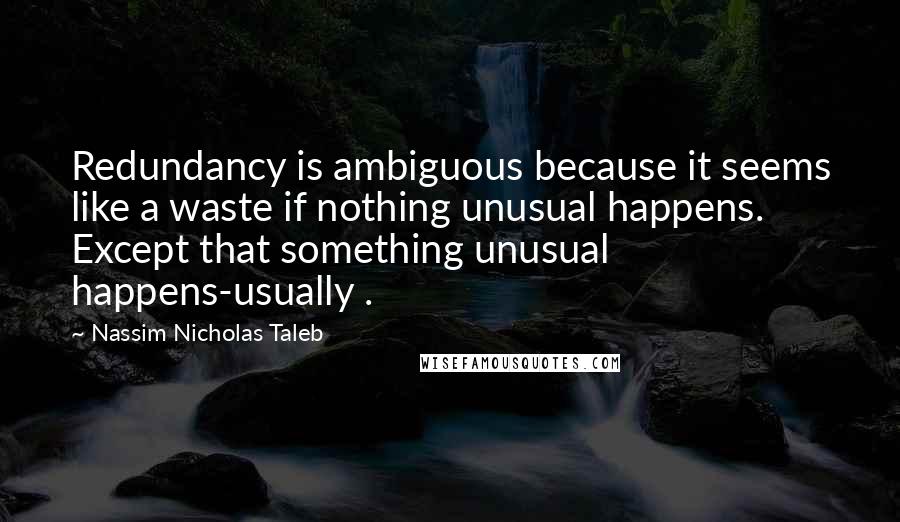 Nassim Nicholas Taleb Quotes: Redundancy is ambiguous because it seems like a waste if nothing unusual happens. Except that something unusual happens-usually .