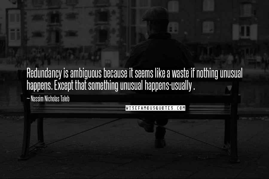 Nassim Nicholas Taleb Quotes: Redundancy is ambiguous because it seems like a waste if nothing unusual happens. Except that something unusual happens-usually .