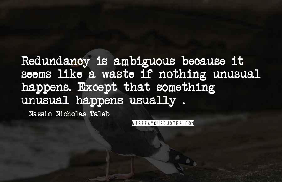 Nassim Nicholas Taleb Quotes: Redundancy is ambiguous because it seems like a waste if nothing unusual happens. Except that something unusual happens-usually .
